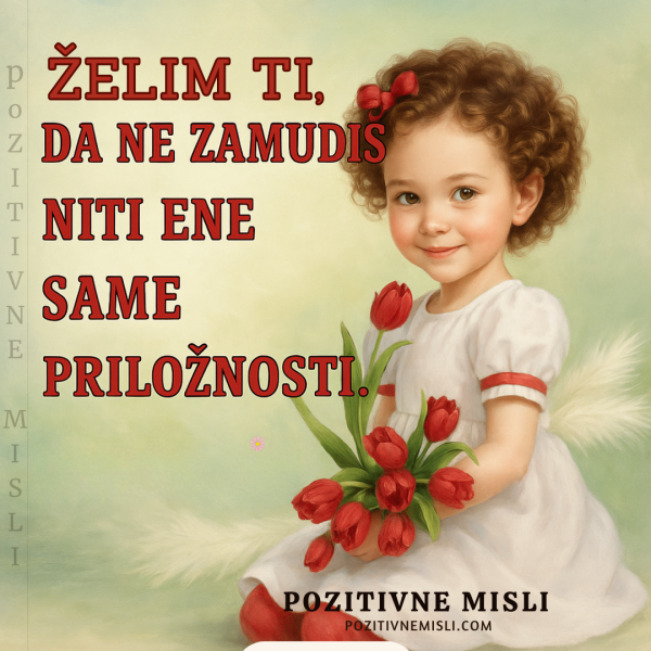Želim ti, da ne zamudiš niti ene same priložnosti